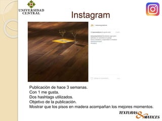 Instagram
Publicación de hace 3 semanas.
Con 1 me gusta.
Dos hashtags utilizados.
Objetivo de la publicación.
Mostrar que los pisos en madera acompañan los mejores momentos.
 