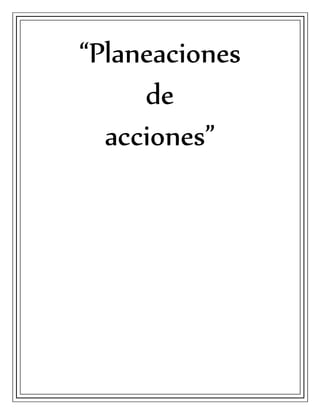 “Planeaciones
de
acciones”
 