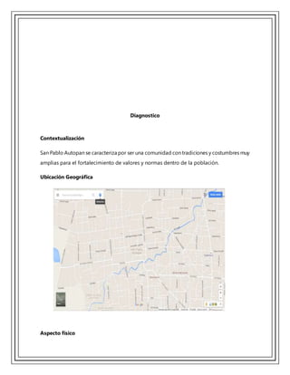 Diagnostico
Contextualización
San Pablo Autopan se caracteriza por ser una comunidad con tradiciones y costumbres muy
amplias para el fortalecimiento de valores y normas dentro de la población.
Ubicación Geográfica
Aspecto físico
 