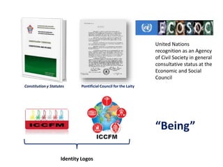 Pontificial Council for the Laity
Identity Logos
“Being”
United Nations
recognition as an Agency
of Civil Society in general
consultative status at the
Economic and Social
Council
 