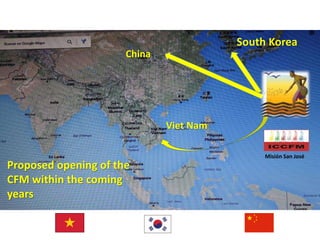Misión San José
Proposed opening of the
CFM within the coming
years
China
South Korea
Viet Nam
 