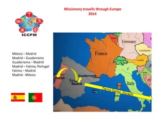 Fatima
Madrid
Guadarrama
Missionary travells through Europe
2014
México – Madrid
Madrid – Guadarrama
Guadarrama – Madrid
Madrid – Fatima, Portugal
Fatima – Madrid
Madrid - México
 