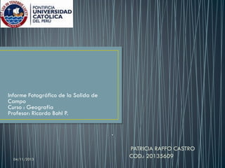 Informe Fotográfico de la Salida de
Campo
Curso : Geografía
Profesor: Ricardo Bohl P.

04/11/2013

PATRICIA RAFFO CASTRO
COD.: 20135609

 