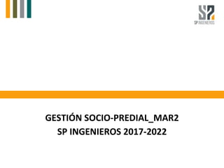 GESTIÓN SOCIO-PREDIAL_MAR2
SP INGENIEROS 2017-2022
 