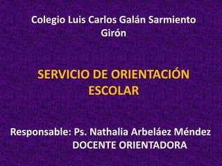 Colegio Luis Carlos Galán Sarmiento
                   Girón


     SERVICIO DE ORIENTACIÓN
             ESCOLAR

Responsable: Ps. Nathalia Arbeláez Méndez
            DOCENTE ORIENTADORA
 
