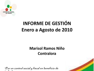 INFORME DE GESTIÓN Enero a Agosto de 2010 Marisol Ramos Niño Contralora 