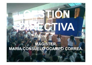 GESTIÓN
   DIRECTIVA
          MAGISTER.
MARIA CONSUELO OCAMPO CORREA.
 