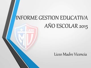 INFORME GESTION EDUCATIVA
AÑO ESCOLAR 2015
Liceo Madre Vicencia
 