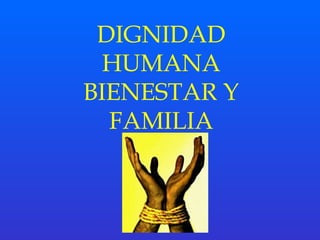 DIGNIDAD 
HUMANA 
BIENESTAR Y 
FAMILIA 
 