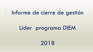 Informe de cierre de gestión
Líder programa DIEM
2018
 