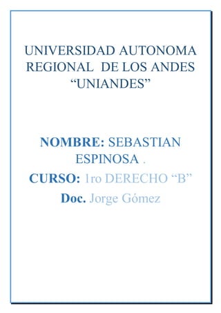 UNIVERSIDAD AUTONOMA
REGIONAL DE LOS ANDES
“UNIANDES”
NOMBRE: SEBASTIAN
ESPINOSA .
CURSO: 1ro DERECHO “B”
Doc. Jorge Gómez
 