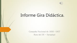 Informe Gira Didáctica.
Campaña Nacional de 1856 -1857
Ruta del 56 - Sarapiquí
 