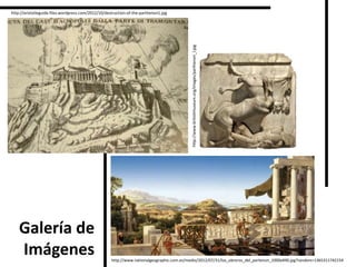 Galería de
Imágenes
http://aristotleguide.files.wordpress.com/2012/10/destruction-of-the-parthenon1.jpg
http://www.nationalgeographic.com.es/medio/2012/07/31/los_obreros_del_partenon_1000x490.jpg?random=1365311742154
http://www.britishmuseum.org/images/parthenon_l.jpg
 