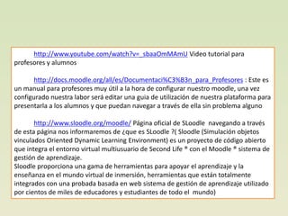 http://www.youtube.com/watch?v=_sbaaOmMAmU Video tutorial para
profesores y alumnos

       http://docs.moodle.org/all/es/...