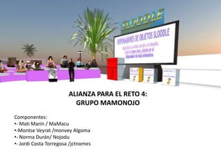 ALIANZA PARA EL RETO 4:
                          GRUPO MAMONOJO
Componentes:
•- Mati Marín / MaMacu
•-Montse Veyrat /monvey Algoma
•- Norma Durán/ Nojodu
•- Jordi Costa Torregosa /jctnomes
 