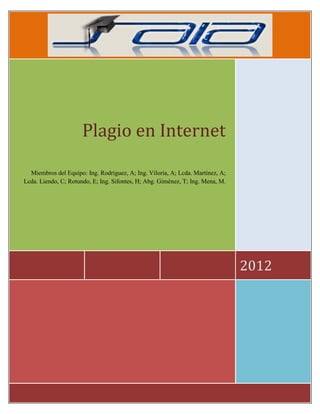 Plagio en Internet

  Miembros del Equipo: Ing. Rodríguez, A; Ing. Viloria, A; Lcda. Martínez, A;
Lcda. Liendo, C; Rotundo, E; Ing. Sifontes, H; Abg. Giménez, T; Ing. Mena, M.




                                                                                2012
 