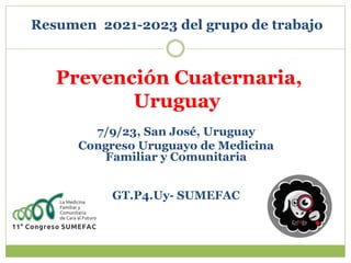 Resumen 2021-2023 del grupo de trabajo
Prevención Cuaternaria,
Uruguay
7/9/23, San José, Uruguay
Congreso Uruguayo de Medicina
Familiar y Comunitaria
GT.P4.Uy- SUMEFAC
 