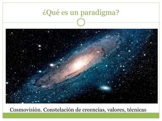 ¿Qué es un paradigma?
Cosmovisión. Constelación de creencias, valores, técnicas
 