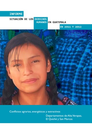 INFORME
Situación de los derechos
                  humanos en GUATEMALA
                                           en 2011 Y 2012




Conflictos agrarios, energéticos y extractivos
                                 Departamentos de Alta Verapaz,
                                 El Quiché y San Marcos
 