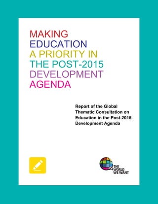 MAKING
EDUCATION
A PRIORITY IN
THE POST-2015
DEVELOPMENT
AGENDA
Report of the Global
Thematic Consultation on
Education in the Post-2015
Development Agenda

ED-13/EFA/POST-2015/1

 