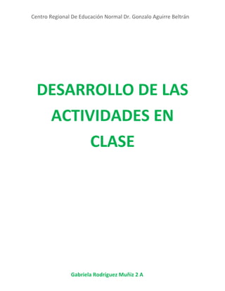 Centro Regional De Educación Normal Dr. Gonzalo Aguirre Beltrán
Gabriela Rodríguez Muñiz 2 A
DESARROLLO DE LAS
ACTIVIDADES EN
CLASE
 