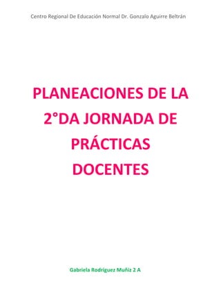 Centro Regional De Educación Normal Dr. Gonzalo Aguirre Beltrán
Gabriela Rodríguez Muñiz 2 A
PLANEACIONES DE LA
2°DA JORNADA DE
PRÁCTICAS
DOCENTES
 