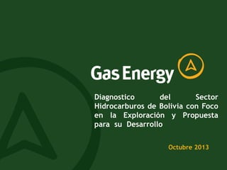 Diagnostico
del
Sector
Hidrocarburos de Bolivia con Foco
en la Exploración y Propuesta
para su Desarrollo
Octubre 2013

 