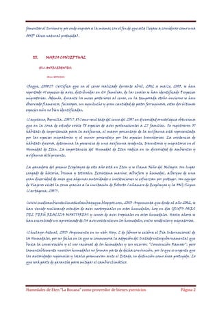 fomentar el turismo y por ende ingresos a la misma; con elfin de que esta llegase a considerar como una
ANP (área natural protegida).

III.

MARCO CONCEPTUAL
III.1. ANTECEDENTES:
III.1.1. NOTICIAS:

(Reque, 2008:3) Certifica que en el censo realizado durante abril, 2002 a marzo, 2003, se han
reportado 41 especies de aves, distribuidas en 24 familias, de las cuales se han identificado 9 especies
migratorias. Además, durante los meses posteriores al censo, en la temporada otoño-invierno se han
observado flamencos, falaropos, un aguilucho y gran cantidad de patos ferruginosos, estas dos últimas
especies aún no bien identificadas.
(Cayetano, Bernilla, 2007:7-8)Como resultado del censo del 2007 en diversidad ornitológica obtuvimos
que en la zona de estudio existe 98 especies de aves pertenecientes a 27 familias. Se registraron 07
hábitats de importancia para la avifauna, el mayor porcentaje de la avifauna está representada
por las especies migratorias y el menor porcentaje por las especies transitorias. La existencia de
hábitats diversos, determina la presencia de una avifauna residente, transitoria y migratoria en el
Humedal de Eten. La importancia del Humedal de Eten radica en su diversidad de ambientes y
avifauna allí presente.
La ganadora del premio Ecoplayas de este año está en Eten y se llama Niño del Milagro. Un lugar
cargado de historia, bruma y totorales. Ecosistema marino, albufera y humedal, albergue de una
gran diversidad de aves que algunas autoridades e instituciones se esfuerzan por proteger. Un equipo
de Viajeros visitó la zona gracias a la invitación de Roberto Cañamero de Ecoplayas y la ONG Sirpus
(Cartagena, 2007).
(www.medioambienteclimaticolambayeque.blogspot.com, 2011) Argumenta que desde al año 2002, se
han venido realizando estudios de aves neotropicales en estos humedales, hoy en día GRUPO AVES
DEL PERÚ REALIZA MONITOREOS y censos de aves tropicales en estos humedales. Hasta ahora se
han encontrado un aproximado de 114 aves existentes en los humedales, entre residentes y migratorias.
(Chiclayo Actual, 2011) Argumenta en su web: Hoy, 2 de febrero se celebra el Día Internacional de
los Humedales, por ser fecha en la que se conmemora la adopción del tratado intergubernamental que
busca la conservación y el uso racional de los humedales y sus recursos: "Convención Ramsar"; pero
lamentablemente nuestros humedales no forman parte de dicha convención, por lo que es urgente que
las autoridades regionales y locales promuevan ante el Estado, su distinción como área protegida. Lo
que será parte de garantía para mitigar el cambio climático.

Humedales de Eten “La Bocana” como proveedor de bienes yservicios

Página 2

 