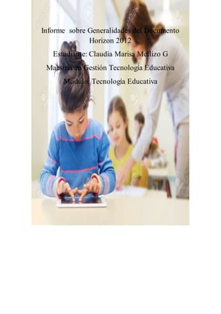 Informe sobre Generalidades del Documento
Horizon 2012
Estudiante: Claudia Marisa Mellizo G
Maestría en Gestión Tecnología Educativa
Modulo: Tecnología Educativa
 