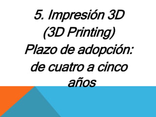 5. Impresión 3D 
(3D Printing) 
Plazo de adopción: 
de cuatro a cinco 
años 
 