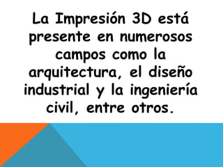 La Impresión 3D está 
presente en numerosos 
campos como la 
arquitectura, el diseño 
industrial y la ingeniería 
civil, entre otros. 
 