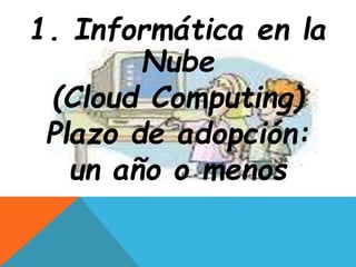 1. Informática en la 
Nube 
(Cloud Computing) 
Plazo de adopción: 
un año o menos 
 