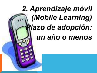 2. Aprendizaje móvil 
(Mobile Learning) 
Plazo de adopción: 
un año o menos 
 