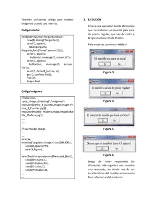 También utilizamos código para mostrar
imágenes usando una interfaz.
Código Interfaz
ventanaPreguntar(Pregunta,Resp) :-
new(D, dialog('Preguntas')),
send(D, append,
label(pregunta,
Pregunta,font('times','roman',16))),
send(D, append,
button(si, message(D, return,'si'))),
send(D, append,
button(no, message(D, return,
'no'))),
send(D, default_button, si),
get(D, confirm, Rval),
free(D),
Resp = Rval.
Código Imágenes
//cabeceras
:-pce_image_directory('./imagenes').
resource(vitrina_3_puertas,image,image('Vit
rina_3_Puertas.jpg')).
resource(mueble_madera,image,image('Mue
ble_Madera.jpg')).
…..
…..
// cuerpo del codigo
….
….
new(W,
window('cargador_imagen',size(300,400))),
send(D,append,W),
new(X,figure),
new(Bm,bitmap(resource(Mensaje),@on)),
send(Bm,name,1),
send(X,display,Bm),
send(X,status,1),
send(W,display,X),
….
….
3. EJECUCION
Esta es una ejecución donde afirmamos
que necesitamos un mueble para sala,
de precio regular, que sea de cedro y
tenga una duración de 45 años.
Para empezar ponemos «inicio.»
Figura 3
Figura 4
Figura 5
Figura 6
Luego de haber respondido las
diferentes interrogantes nos muestra
una respuesta, en donde nos da sus
características del mueble así como una
foto referencial del producto.
 