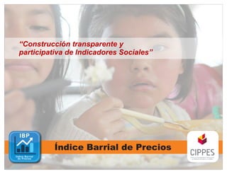 “Construcción transparente y
participativa de Indicadores Sociales”




          Índice Barrial de Precios
 