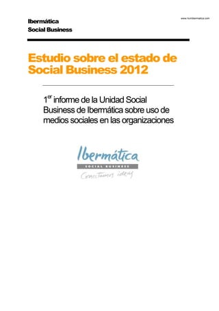 www.hcmibermatica.com
Ibermática
Social Business




Estudio sobre el estado de
Social Business 2012

     1er informe de la Unidad Social
     Business de Ibermática sobre uso de
     medios sociales en las organizaciones
 