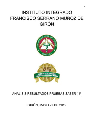 1
INSTITUTO INTEGRADO
FRANCISCO SERRANO MUÑOZ DE
GIRÓN
ANALISIS RESULTADOS PRUEBAS SABER 11º
GIRÓN, MAYO 22 DE 2012
 