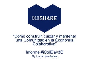 “Cómo construir, cuidar y mantener 
una Comunidad en la Economía 
Colaborativa” 
Informe #iCollDay3Q 
By Lucía Hernández 
 