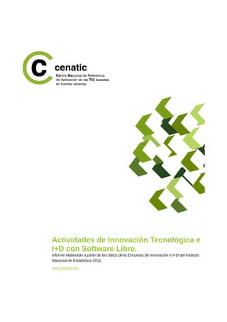 Actividades de Innovación Tecnológica e
I+D con Software Libre.
Informe elaborado a partir de los datos de la Encuesta de Innovación e I+D del Instituto
Nacional de Estadística 2011.
www.cenatic.es
 