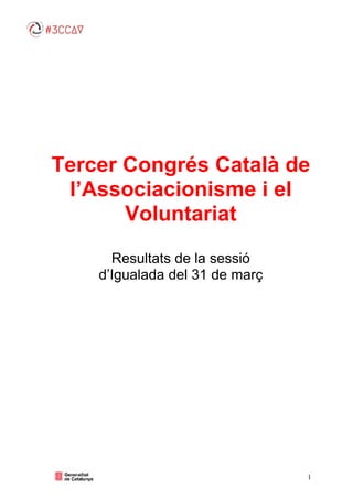 Tercer Congrés Català de
l’Associacionisme i el
Voluntariat
Resultats de la sessió
d’Igualada
Tercer Congrés Català de
l’Associacionisme i el
Voluntariat
Resultats de la sessió
Igualada del 31 de març
1
Tercer Congrés Català de
l’Associacionisme i el
març
 