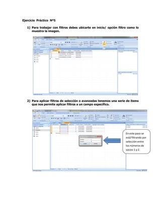 Ejercicio Práctico Nº5
1) Para trabajar con filtros debes ubicarte en inicio/ opción filtro como lo
muestra la imagen.
2) Para aplicar filtros de selección o avanzadas tenemos una serie de ítems
que nos permite aplicar filtros a un campo específico.
En este paso se
está filtrando por
selección entre
los números de
socios 1 y 2.
 