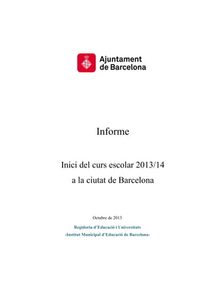 Octubre de 2013
Regidoria d’Educació i Universitats
-Institut Municipal d’Educació de Barcelona-
Informe
Inici del curs escolar 2013/14
a la ciutat de Barcelona
 