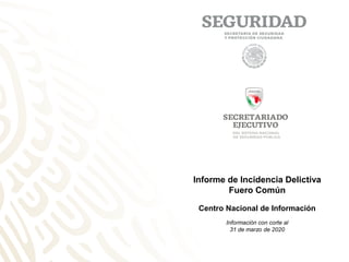 Informe de Incidencia Delictiva
Fuero Común
Centro Nacional de Información
Información con corte al
31 de marzo de 2020
 