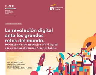 La revolución digital
ante los grandes
retos del mundo.
100 iniciativas de innovación social digital
que están transformando América Latina.
Antena de Innovación Social
HELOISE BUCKLAND
ALEJANDRA GARMILLA
DAVID MURILLO
MARTHA LETICIA SILVA FLORES
AUTORES
 