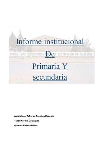 Informe institucional
De
Primaria Y
secundaria
Asignatura: Taller de Practica Docente
Tutor: Aurelia Velazquez
Alumno: Natalia Muñoz
 