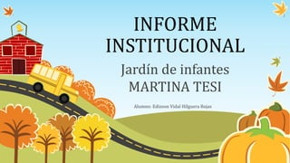 INFORME
INSTITUCIONAL
Jardín de infantes
MARTINA TESI
Alumno: Edixson Vidal Hilguera Rojas
 