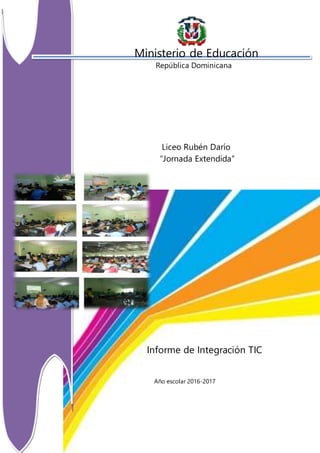 Ministerio de Educación
República Dominicana
Liceo Rubén Darío
“Jornada Extendida”
Informe de Integración TIC
Año escolar 2016-2017
 