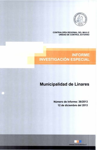 www.contraloria.c1
CONTRALORÍA REGIONAL DEL MAULE
UNIDAD DE CONTROL EXTERNO
INFORME
INVESTIGACIÓN ESPECIAL
Municipalidad de Linares
Número de Informe: 36/2013
12 de diciembre del 2013
 