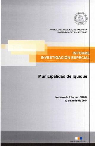 CONTRALORÍA REGIONAL DE TARAPACÁ
UNIDAD DE CONTROL EXTERNO
Número de Informe: 8/2014
30 de junio de 2014
1111
www.contraloria.c1
INFORME
INVESTIGACIÓN ESPECIAL
Municipalidad de Iquique
 