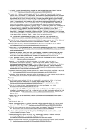 75
116
I. De Barrón, “El Estado nacionaliza con 4.571 millones tres cajas ahogadas por el ladrillo”, diario El País, 1 de
octubre de 2011. http://elpais.com/diario/2011/10/01/economia/1317420001_850215.html
117
En junio de 2009, el Gobierno aprobó la creación del FROB con el objetivo de "crear confianza en el sistema
financiero frente a los problemas que pudieran surgir", según la entonces vicepresidenta María Teresa Fernández
de la Vega. La primera caja rescatada mediante este instrumento -que implica la sustitución de los gestores por
administradores del FROB- fue CajaSur, en mayo de 2010, pocas horas después de que la entidad cordobesa
rechazara fusionarse con Unicaja y a petición propia. En julio de 2010 el Banco de España adjudicó el negocio de
Cajasur a la caja vasca BBK, al considerar que había presentado la mejor oferta por la entidad cordobesa. La
tercera caja en ser intervenida, aunque la segunda en solicitar la ayuda del FROB, fue la Caja de Ahorros del
Mediterráneo (CAM), que en julio de 2011 reconoció la imposibilidad de encontrar una solución viable para
recapitalizar la entidad, como había exigido el Banco de España. La situación de la CAM se había complicado en el
mes de marzo, después de que Cajastur, Caja Cantabria y Caja Extremadura decidieran no seguir con su fusión
con la entidad alicantina en el extinto Banco Base debido a su elevada morosidad. La entrada de los
administradores del FROB desveló prácticas irregulares en la caja, lo que provocó la intervención de la fiscalía
anticorrupción y la apertura de un proceso en la Audiencia Nacional. El Banco de Valencia es el primer banco que
ha sido intervenido por el Banco de España desde el comienzo de la crisis económica, aunque es la cuarta entidad
tras las cajas de Castilla-La Mancha, CajaSur y Caja de Ahorros del Mediterráneo (CAM).
EFE, “El primer banco intervenido desde que empezó la crisis”, diario Qué, 21 de noviembre de 2011.
http://www.que.es/ultimas-noticias/201111211911-primer-banco-intervenido-desde-empezo-rc.html
118
C. Pérez y L. Doncel, “España pide un rescate de hasta 100.000 millones para la banca”, diario El País, 10 de junio
de 2012. http://economia.elpais.com/economia/2012/06/09/actualidad/1339230670_176850.html
119
Y. Gómez y M. Núñez, “La UE ofrece hasta 100.000 millones a los bancos”, diario ABC, 10 de junio de 2012.
http://www.abc.es/20120610/economia/abci-ayuda-bancos-201206100050.html
120
Europa Press, “El Eurogrupo aprueba el pago de 39.500 millones del rescate bancario para España”, La Vanguardia,
3 de diciembre de 2012. http://www.lavanguardia.com/economia/20121203/54356936012/eurogrupo-aprueba-pago-
rescate-bancario-espana.html
121
Congreso de los Diputados, Boletín Oficial de las Cortes Generales, Enmiendas de totalidad Proyecto de Ley de
Presupuestos Generales del Estado para el año 2013 (121/000027). Serie A: proyectos de ley, nº 27-6, 23 de
octubre de 2012. http://www.congreso.es/public_oficiales/L10/CONG/BOCG/A/BOCG-10-A-27-6.PDF
122
I. García, M. Florensa, E. Porcar, J. Sant, M.A. Alié, L. Pérez y A. Duch, “La rebelión en las plazas”, Global Express,
Kaidara 2012. http://www.kaidara.org/es/recurso/248
Basado en: L. Picazo Casariego, “La revolución silenciada”, ATTAC España, 30 de enero de 2011.
http://www.attac.es/la-revolucion-silenciada/ ; “La Revolución de Islandia”, Rebelión, 3 de julio de 2010.
http://www.rebelion.org/noticia.php?id=109032; R. Wade y S. Sigurgeirsdóttir (traducción L. Vera), “Un laboratorio
liberal arrasado por la crisis. Cuando el pueblo islandés vota contra los banqueros”, Le Monde Diplomatique,
traducido y publicado por Taringa, 25 de mayo de 2011. http://taringa.eu/le-monde-diplomatique-un-laboratorio-
liberal-arrasado-por-la-crisis-cuando-el-pueblo-islandes-vota-c
123
E. Pastrana, “La solución de Islandia para salir de la crisis: ni un céntimo para los bancos”, diario ABC, 7 de junio de
2012. http://www.abc.es/20120607/economia/abci-solucion-islandia-para-salir-201206061408.html
124
J. González, “Islandia, la crisis de un país menos poblado que la capital de Las Palmas”, diario El Mundo, 24 de abril
de 2012. http://www.elmundo.es/elmundo/2012/04/23/economia/1335196633.html
125
Ver nota 2
126
Nos referimos a ingresos medios del 20% más rico respecto al 20% más pobre (ratio 80/20s). En Alemania la
relación entre los que más ingresan y los que menos es de 4,6 Datos de EUROSTAT, en
http://epp.eurostat.ec.europa.eu/portal/page/portal/statistics/themes (última consulta 3 diciembre 2012)
127
OCDE (2011), “Divided We Stand: Why Inequality Keeps Rising. Nota país: España”, Paris: OCDE.
http://www.oecd.org/els/socialpoliciesanddata/49177772.pdf
128
Lo que ingresan de media el 20% de las personas más ricas en España ha pasado de ser 5,3 veces más que lo que
ingresaban el 20% más pobre en 2008, a ser 7,5 veces más en 2011. Es decir, un incremento de 2,2 en tres años.
Datos de EUROSTAT, en http://epp.eurostat.ec.europa.eu/portal/page/portal/statistics/themes (última consulta 3
diciembre 2012)
129
Datos de EUROSTAT, en http://epp.eurostat.ec.europa.eu/portal/page/portal/statistics/themes (última consulta 3
diciembre 2012)
130
Ibid.
131
UNCTAD (2012), op.cit. p. 10
132
Editorial, “Desigualdad creciente. La crisis y las políticas de austeridad castigan en España más a los que menos
tienen”, diario El País, 15 octubre 2012. http://elpais.com/elpais/2012/10/14/opinion/1350240394_542113.html
133
A.R.G., “El número de familias con todos sus miembros en paro continúa al alza”, diario El País, 26 de octubre de
2012. http://economia.elpais.com/economia/2012/10/26/actualidad/1351237751_235894.html
134
La reforma sanitaria que entró en vigor el 1 de septiembre de 2012 dejó fuera de cobertura sanitaria a más de
153.000 inmigrantes en situación irregular.
135
Datos del reciente informe Colectivo Ioé (octubre 2012), “Impactos de la crisis para la población inmigrante”,
promovido por la Organización Internacional de las Migraciones (OIM).
http://www.colectivoioe.org/uploads/0bae582aa3b0842a9eaf50cde16f4f97d9527bcb.pdf
136
Agencias, “Un alto cargo de inmigración: los jóvenes emigran por impulso aventurero”, diario El País, 30 noviembre
2012. http://politica.elpais.com/politica/2012/11/30/actualidad/1354286966_753467.html
 